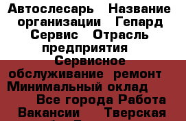 Автослесарь › Название организации ­ Гепард-Сервис › Отрасль предприятия ­ Сервисное обслуживание, ремонт › Минимальный оклад ­ 80 000 - Все города Работа » Вакансии   . Тверская обл.,Бежецк г.